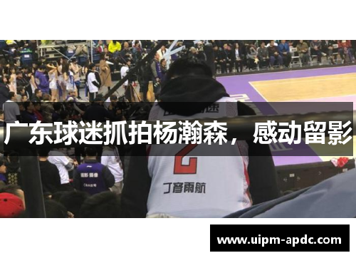 广东球迷抓拍杨瀚森,感动留影